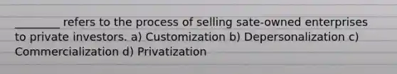 ________ refers to the process of selling sate-owned enterprises to private investors. a) Customization b) Depersonalization c) Commercialization d) Privatization