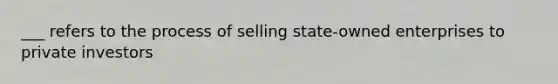 ___ refers to the process of selling state-owned enterprises to private investors