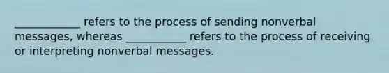 ____________ refers to the process of sending nonverbal messages, whereas ___________ refers to the process of receiving or interpreting nonverbal messages.