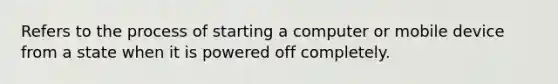 Refers to the process of starting a computer or mobile device from a state when it is powered off completely.