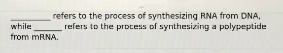 __________ refers to the process of synthesizing RNA from DNA, while _______ refers to the process of synthesizing a polypeptide from mRNA.