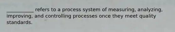 ___________ refers to a process system of measuring, analyzing, improving, and controlling processes once they meet quality standards.