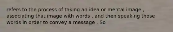 refers to the process of taking an idea or mental image , associating that image with words , and then speaking those words in order to convey a message . So