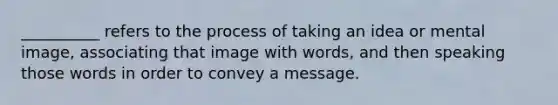 __________ refers to the process of taking an idea or mental image, associating that image with words, and then speaking those words in order to convey a message.