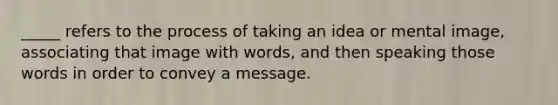 _____ refers to the process of taking an idea or mental image, associating that image with words, and then speaking those words in order to convey a message.