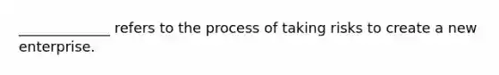 _____________ refers to the process of taking risks to create a new enterprise.