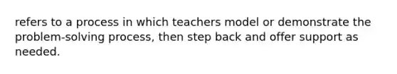 refers to a process in which teachers model or demonstrate the problem-solving process, then step back and offer support as needed.