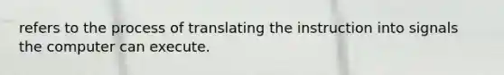 refers to the process of translating the instruction into signals the computer can execute.