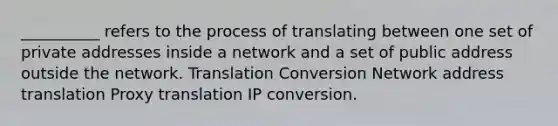 __________ refers to the process of translating between one set of private addresses inside a network and a set of public address outside the network. Translation Conversion Network address translation Proxy translation IP conversion.