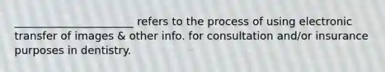 ______________________ refers to the process of using electronic transfer of images & other info. for consultation and/or insurance purposes in dentistry.