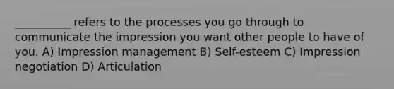 __________ refers to the processes you go through to communicate the impression you want other people to have of you. A) <a href='https://www.questionai.com/knowledge/kQzUCgUPQJ-impression-management' class='anchor-knowledge'>impression management</a> B) Self-esteem C) Impression negotiation D) Articulation