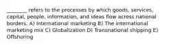 ________ refers to the processes by which goods, services, capital, people, information, and ideas flow across national borders. A) International marketing B) The international marketing mix C) Globalization D) Transnational shipping E) Offshoring