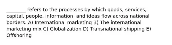 ________ refers to the processes by which goods, services, capital, people, information, and ideas flow across national borders. A) International marketing B) The international marketing mix C) Globalization D) Transnational shipping E) Offshoring