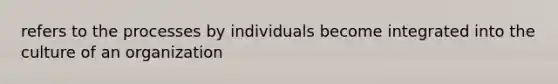 refers to the processes by individuals become integrated into the culture of an organization