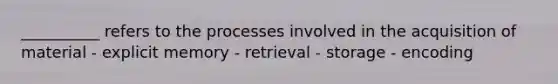 __________ refers to the processes involved in the acquisition of material - explicit memory - retrieval - storage - encoding