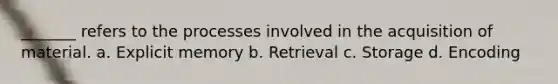 _______ refers to the processes involved in the acquisition of material. a. Explicit memory b. Retrieval c. Storage d. Encoding