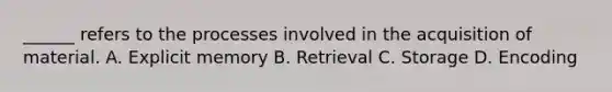 ______ refers to the processes involved in the acquisition of material. A. Explicit memory B. Retrieval C. Storage D. Encoding