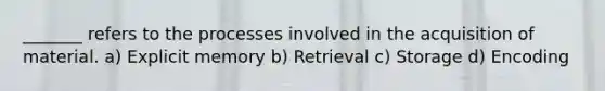 _______ refers to the processes involved in the acquisition of material. a) Explicit memory b) Retrieval c) Storage d) Encoding