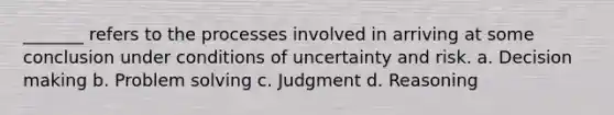 _______ refers to the processes involved in arriving at some conclusion under conditions of uncertainty and risk. a. Decision making b. Problem solving c. Judgment d. Reasoning