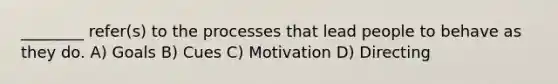 ________ refer(s) to the processes that lead people to behave as they do. A) Goals B) Cues C) Motivation D) Directing