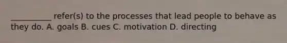 __________ refer(s) to the processes that lead people to behave as they do. A. goals B. cues C. motivation D. directing