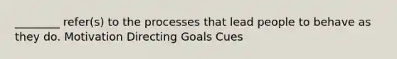 ________ refer(s) to the processes that lead people to behave as they do. Motivation Directing Goals Cues