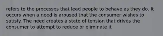 refers to the processes that lead people to behave as they do. It occurs when a need is aroused that the consumer wishes to satisfy. The need creates a state of tension that drives the consumer to attempt to reduce or eliminate it