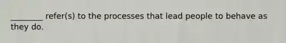 ________ refer(s) to the processes that lead people to behave as they do.