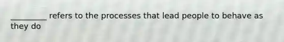 _________ refers to the processes that lead people to behave as they do