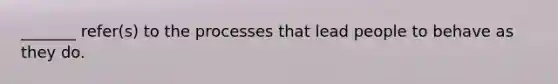 _______ refer(s) to the processes that lead people to behave as they do.