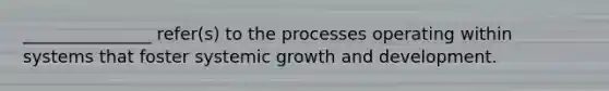 _______________ refer(s) to the processes operating within systems that foster systemic growth and development.