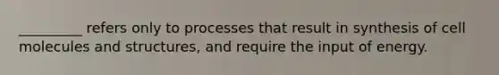 _________ refers only to processes that result in synthesis of cell molecules and structures, and require the input of energy.