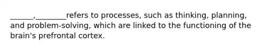 ______,________refers to processes, such as thinking, planning, and problem-solving, which are linked to the functioning of the brain's prefrontal cortex.