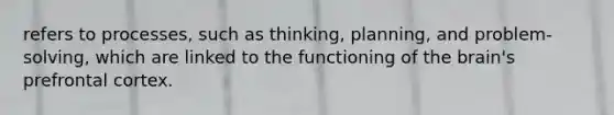 refers to processes, such as thinking, planning, and problem-solving, which are linked to the functioning of the brain's prefrontal cortex.