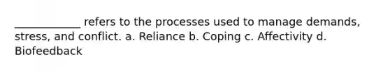 ____________ refers to the processes used to manage demands, stress, and conflict. a. Reliance b. Coping c. Affectivity d. Biofeedback