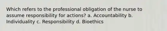 Which refers to the professional obligation of the nurse to assume responsibility for actions? a. Accountability b. Individuality c. Responsibility d. Bioethics