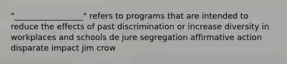 "_________________" refers to programs that are intended to reduce the effects of past discrimination or increase diversity in workplaces and schools de jure segregation affirmative action disparate impact jim crow