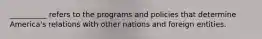 __________ refers to the programs and policies that determine America's relations with other nations and foreign entities.