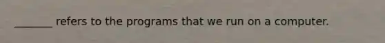 _______ refers to the programs that we run on a computer.