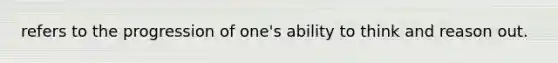 refers to the progression of one's ability to think and reason out.