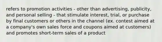 refers to promotion activities - other than advertising, publicity, and personal selling - that stimulate interest, trial, or purchase by final customers or others in the channel (ex. contest aimed at a company's own sales force and coupons aimed at customers) and promotes short-term sales of a product