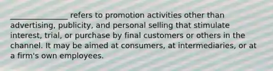 _______________ refers to promotion activities other than advertising, publicity, and personal selling that stimulate interest, trial, or purchase by final customers or others in the channel. It may be aimed at consumers, at intermediaries, or at a firm's own employees.