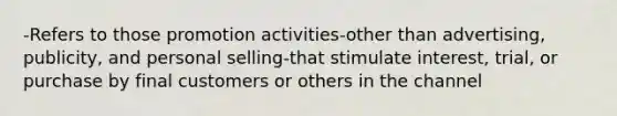 -Refers to those promotion activities-other than advertising, publicity, and personal selling-that stimulate interest, trial, or purchase by final customers or others in the channel