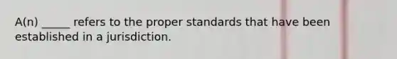 A(n) _____ refers to the proper standards that have been established in a jurisdiction.