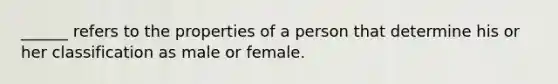 ______ refers to the properties of a person that determine his or her classification as male or female.