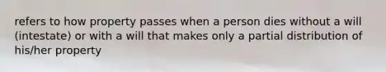 refers to how property passes when a person dies without a will (intestate) or with a will that makes only a partial distribution of his/her property