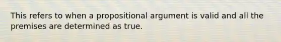 This refers to when a propositional argument is valid and all the premises are determined as true.