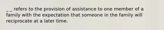 _ _ refers to the provision of assistance to one member of a family with the expectation that someone in the family will reciprocate at a later time.