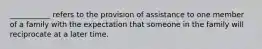 ___________ refers to the provision of assistance to one member of a family with the expectation that someone in the family will reciprocate at a later time.