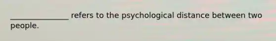 _______________ refers to the psychological distance between two people.